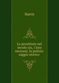 Le prostitute nel secolo xix, i loro mezzani, la polizia: saggio storico .