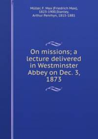 On missions; a lecture delivered in Westminster Abbey on Dec. 3, 1873