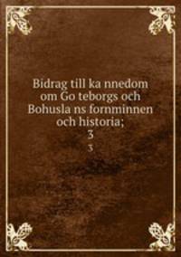 Bidrag till ka?nnedom om Go?teborgs och Bohusla?ns fornminnen och historia;