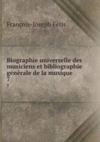 Biographie universelle des musiciens et bibliographie gnrale de la musique. 7