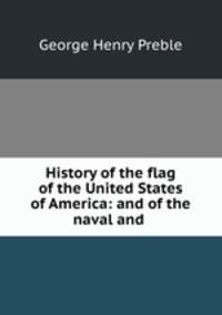 History of the flag of the United States of America: and of the naval and .