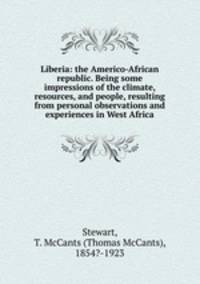 Liberia: the Americo-African republic. Being some impressions of the climate, resources, and people, resulting from personal observations and experiences in West Africa