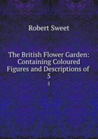The British Flower Garden: Containing Coloured Figures and Descriptions of .. 5