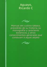 Manual del cultivo tabaco, precedido de su historia, su monografia y caracteres botanicos, y otros conocimientos generales que conducen a aquel abjeto