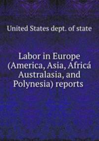 Labor in Europe (America, Asia, Africa Australasia, and Polynesia) reports .