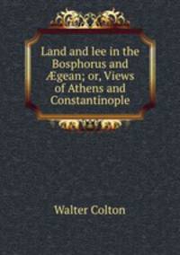 Land and lee in the Bosphorus and ?gean; or, Views of Athens and Constantinople