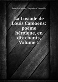 La Lusiade de Louis Camoens: poeme heroique, en dix chants, Volume 1