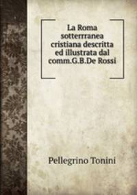 La Roma sotterrranea cristiana descritta ed illustrata dal comm.G.B.De Rossi .