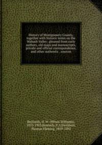 History of Montgomery County, together with historic notes on the Wabash Valley; gleaned from early authors, old maps and manuscripts, private and official correspondence, and other authentic . sources