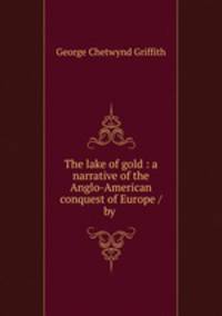 The lake of gold : a narrative of the Anglo-American conquest of Europe / by .