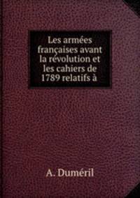 Les armees francaises avant la revolution et les cahiers de 1789 relatifs a .