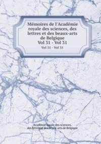 Mmoires de l`Acadmie royale des sciences, des lettres et des beaux-arts de Belgique. Vol 31 - Vol 31