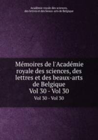 Mmoires de l`Acadmie royale des sciences, des lettres et des beaux-arts de Belgique. Vol 30 - Vol 30