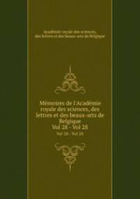 Mmoires de l`Acadmie royale des sciences, des lettres et des beaux-arts de Belgique. Vol 28 - Vol 28