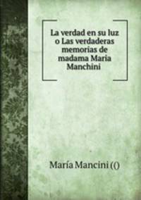 La verdad en su luz o Las verdaderas memorias de madama Maria Manchini .