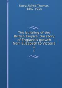 The building of the British Empire; the story of England`s growth from Elizabeth to Victoria. 1