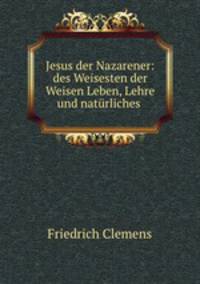 Jesus der Nazarener: des Weisesten der Weisen Leben, Lehre und naturliches .