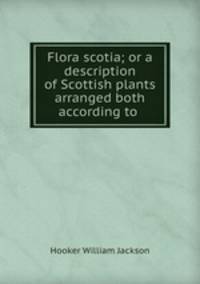 Flora scotia; or a description of Scottish plants arranged both according to .