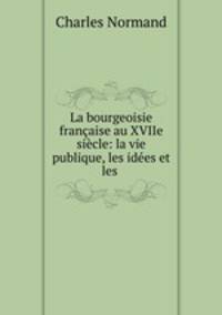 La bourgeoisie francaise au XVIIe siecle: la vie publique, les idees et les .