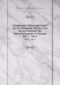 Uitgezogte Verhandelingen uit de Nieuwste Werken von de Societeiten der Wetenschappen in Europa. Vol 1 - Vol 1