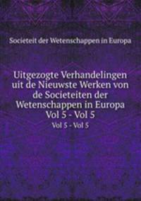 Uitgezogte Verhandelingen uit de Nieuwste Werken von de Societeiten der Wetenschappen in Europa. Vol 5 - Vol 5