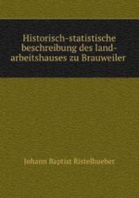 Historisch-statistische beschreibung des land-arbeitshauses zu Brauweiler .