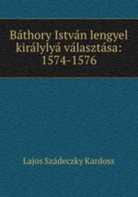 Bathory Istvan lengyel kiralylya valasztasa: 1574-1576