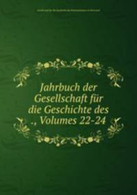 Jahrbuch der Gesellschaft fur die Geschichte des ., Volumes 22-24