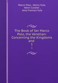The Book of Ser Marco Polo, the Venetian: Concerning the Kingdoms and .. 1