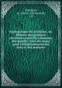 Apologetique de Tertulien, ou, Defense des premiers chretiens contre les calomnies des gentils : avec des notes pour l
