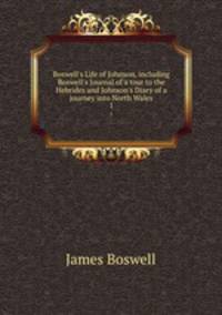 Boswell`s Life of Johnson, including Boswell`s Journal of a tour to the Hebrides and Johnson`s Diary of a journey into North Wales. 1