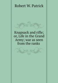 Knapsack and rifle; or, Life in the Grand Army; war as seen from the ranks .