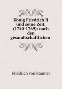 Konig Friedrich II und seine Zeit, (1740-1769): nach den gesandtschaftlichen .