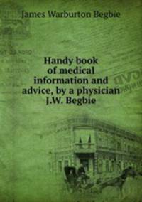 Handy book of medical information and advice, by a physician J.W. Begbie.