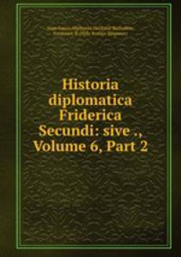 Historia diplomatica Friderica Secundi: sive ., Volume 6, Part 2