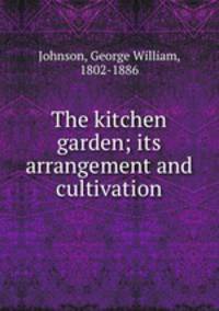 The kitchen garden; its arrangement and cultivation