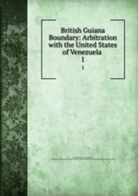 British Guiana Boundary: Arbitration with the United States of Venezuela .. 1