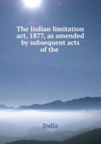 The Indian limitation act, 1877, as amended by subsequent acts of the .