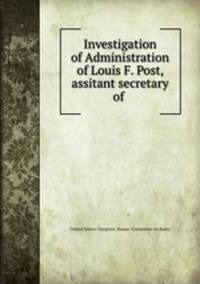 Investigation of Administration of Louis F. Post, assitant secretary of .