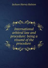 International arbitral law and procedure: being a resume of the procedure .