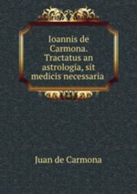Ioannis de Carmona. Tractatus an astrologia, sit medicis necessaria .