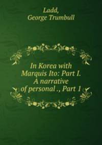 In Korea with Marquis Ito: Part I. A narrative of personal ., Part 1