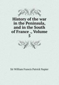 History of the war in the Peninsula, and in the South of France ., Volume 5