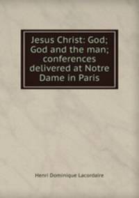 Jesus Christ: God; God and the man; conferences delivered at Notre Dame in Paris