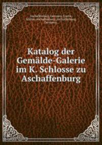 Katalog der Gemalde-Galerie im K. Schlosse zu Aschaffenburg