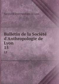 Bulletin de la Socit d`Anthropologie de Lyon. 15