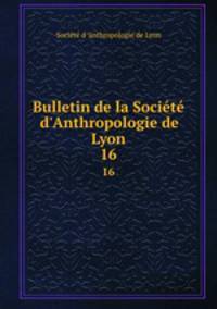 Bulletin de la Socit d`Anthropologie de Lyon. 16