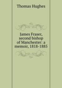 James Fraser, second bishop of Manchester: a memoir, 1818-1885