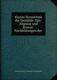Kurzes Verzeichnis der Gemalde: Gps-Abgusse und Bronze-Nachbildungen der .