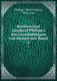 Briefwechsel Landgraf Philipp`s des Grossmthigen von Hessen mit Bucer. Theil 1